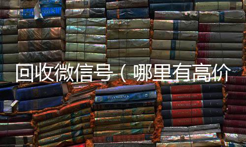 回收微信号（24小时vx回收平台哪里有高价回收微信号）